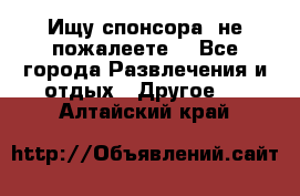 Ищу спонсора .не пожалеете. - Все города Развлечения и отдых » Другое   . Алтайский край